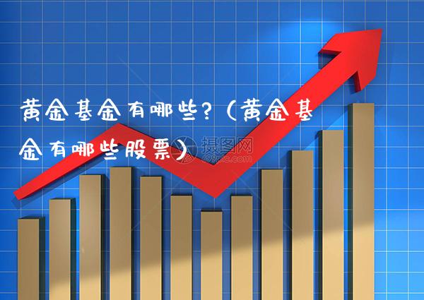黄金基金有哪些?（黄金基金有哪些股票）_https://www.cqckcrrc.com_黄金期货_第1张
