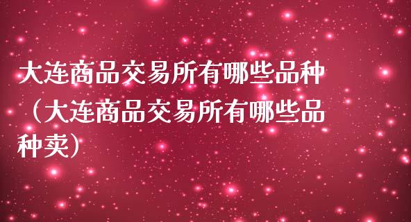 大连商品交易所有哪些品种（大连商品交易所有哪些品种卖）_https://www.cqckcrrc.com_黄金期货_第1张