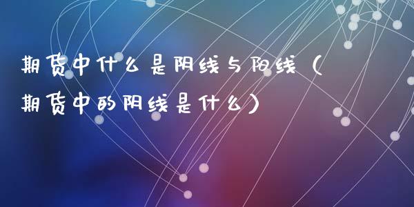 期货中什么是阴线与阳线（期货中的阴线是什么）_https://www.cqckcrrc.com_纳指直播_第1张