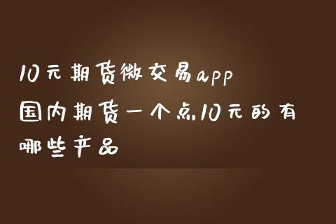 10元期货微交易app 国内期货一个点10元的有哪些产品_纳指直播_第1张_期货投资网 10元期货微交易app 国内期货一个点10元的有哪些产品_https://www.cqckcrrc.com_纳指直播_第1张