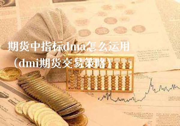 期货中指标dma怎么运用(dmi期货交易策略)_财经要闻_第1张_期货投资网 期货中指标dma怎么运用(dmi期货交易策略)_https://www.cqckcrrc.com_财经要闻_第1张