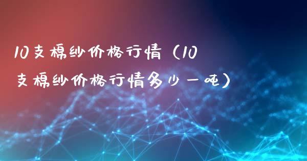 10支棉纱价格行情（10支棉纱价格行情多少一吨）_https://www.cqckcrrc.com_原油期货_第1张
