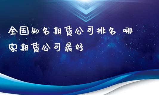 全国知名期货公司排名 哪家期货公司最好_https://www.cqckcrrc.com_恒生指数_第1张