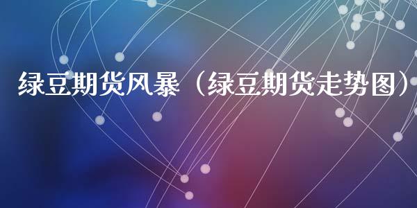 绿豆期货风暴(绿豆期货走势图)_期货开户_第1张_期货投资网 绿豆期货风暴(绿豆期货走势图)_https://www.cqckcrrc.com_期货开户_第1张