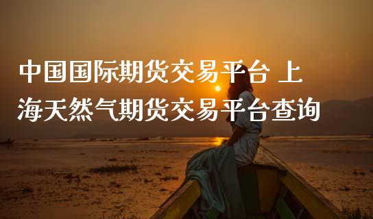 中国国际期货交易平台 上海天然气期货交易平台查询_https://www.cqckcrrc.com_恒生指数_第1张