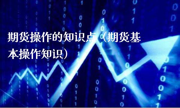 期货操作的知识点(期货基本操作知识)_内盘期货_第1张_期货投资网 期货操作的知识点(期货基本操作知识)_https://www.cqckcrrc.com_内盘期货_第1张