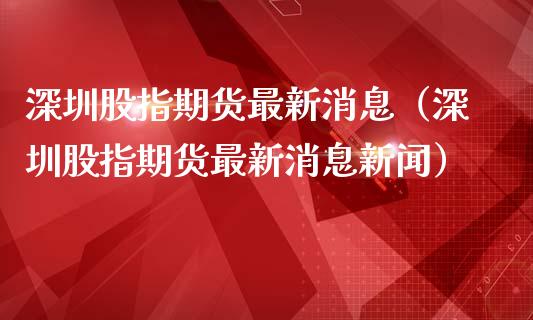深圳股指期货最新消息(深圳股指期货最新消息新闻)_原油期货_第1张_期货投资网 深圳股指期货最新消息(深圳股指期货最新消息新闻)_https://www.cqckcrrc.com_原油期货_第1张