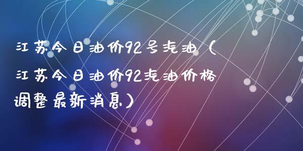 江苏今日油价92号汽油（江苏今日油价92汽油价格调整最新消息）_https://www.cqckcrrc.com_纳指直播_第1张