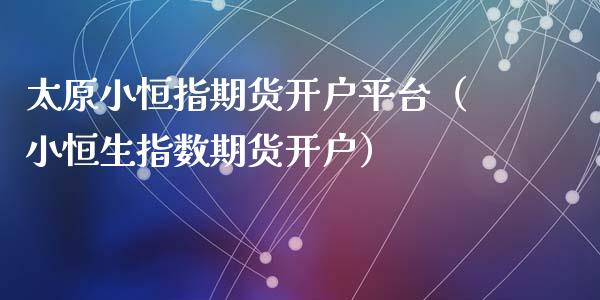 太原小恒指期货开户平台（小恒生指数期货开户）_https://www.cqckcrrc.com_期货开户_第1张
