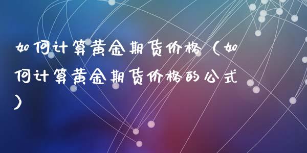 如何计算黄金期货价格(如何计算黄金期货价格的公式)_纳指直播_第1张_期货投资网 如何计算黄金期货价格(如何计算黄金期货价格的公式)_https://www.cqckcrrc.com_纳指直播_第1张