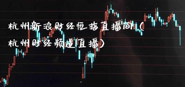 杭州新浪财经恒指直播间（杭州财经频道直播）_https://www.cqckcrrc.com_恒生指数_第1张