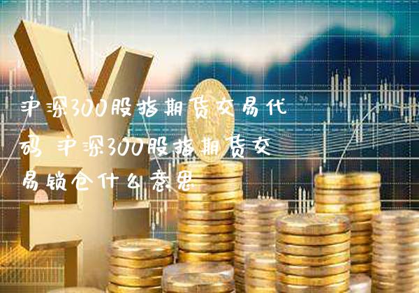 沪深300股指期货交易代码 沪深300股指期货交易锁仓什么意思_黄金期货_第1张_期货投资网 沪深300股指期货交易代码 沪深300股指期货交易锁仓什么意思_https://www.cqckcrrc.com_黄金期货_第1张