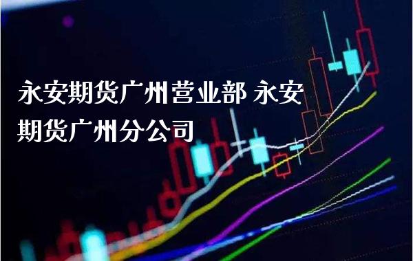 永安期货广州营业部 永安期货广州分公司_https://www.cqckcrrc.com_道指直播_第1张