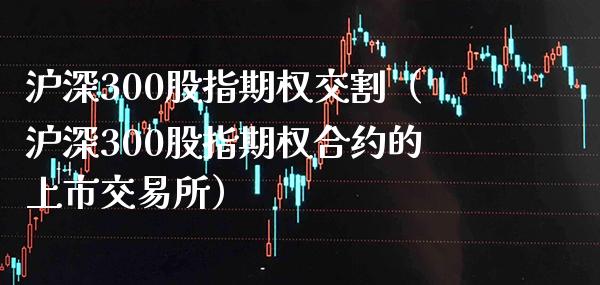 沪深300股指期权交割（沪深300股指期权合约的上市交易所）_https://www.cqckcrrc.com_道指直播_第1张