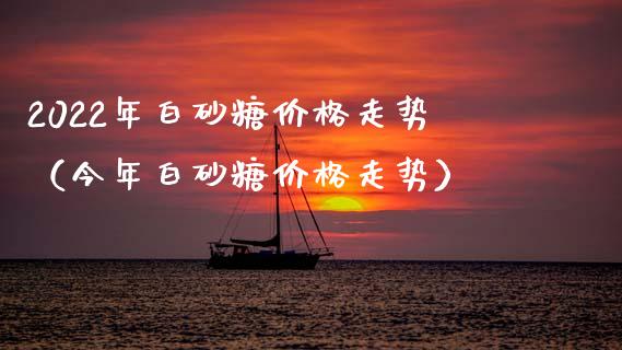 2022年白砂糖价格走势（今年白砂糖价格走势）_https://www.cqckcrrc.com_道指直播_第1张