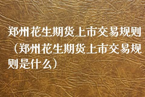 郑州花生期货上市交易规则（郑州花生期货上市交易规则是什么）_https://www.cqckcrrc.com_道指直播_第1张