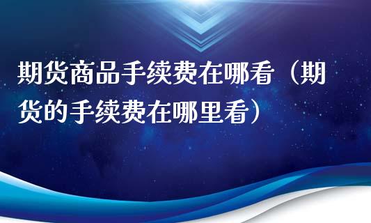 期货商品手续费在哪看(期货的手续费在哪里看)_财经要闻_第1张_期货投资网 期货商品手续费在哪看(期货的手续费在哪里看)_https://www.cqckcrrc.com_财经要闻_第1张