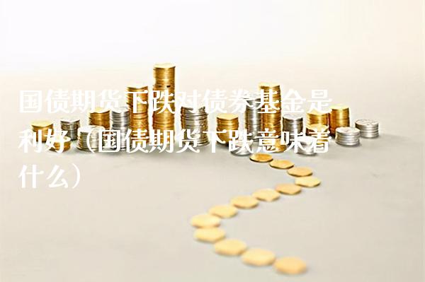 国债期货下跌对债券基金是利好（国债期货下跌意味着什么）_https://www.cqckcrrc.com_道指直播_第1张