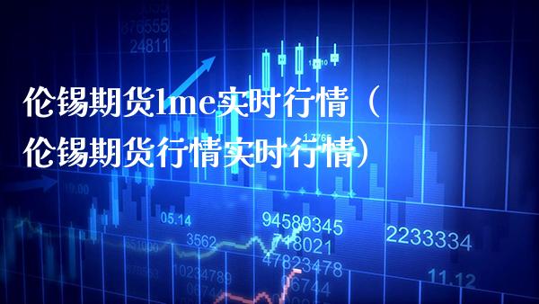 伦锡期货lme实时行情（伦锡期货行情实时行情）_https://www.cqckcrrc.com_财经要闻_第1张