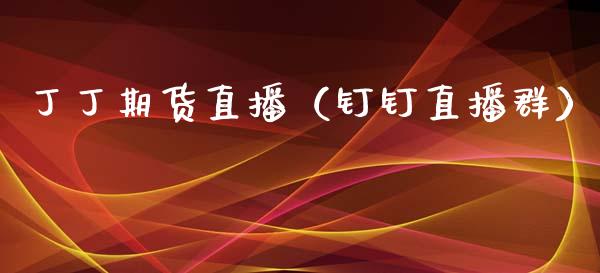 丁丁期货直播(钉钉直播群)_国际期货_第1张_期货投资网 丁丁期货直播(钉钉直播群)_https://www.cqckcrrc.com_国际期货_第1张