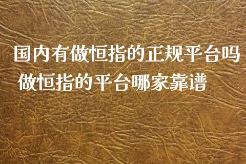 国内有做恒指的正规平台吗 做恒指的平台哪家靠谱_道指直播_第1张_期货投资网 国内有做恒指的正规平台吗 做恒指的平台哪家靠谱_https://www.cqckcrrc.com_道指直播_第1张