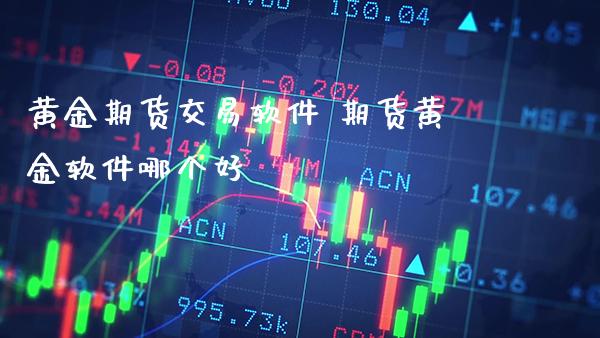 黄金期货交易软件 期货黄金软件哪个好_https://www.cqckcrrc.com_道指直播_第1张