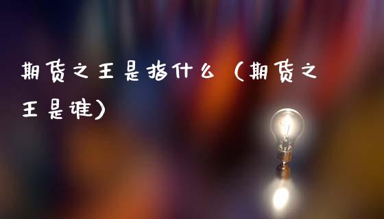 期货之王是指什么(期货之王是谁)_期货理财_第1张_期货投资网 期货之王是指什么(期货之王是谁)_https://www.cqckcrrc.com_期货理财_第1张