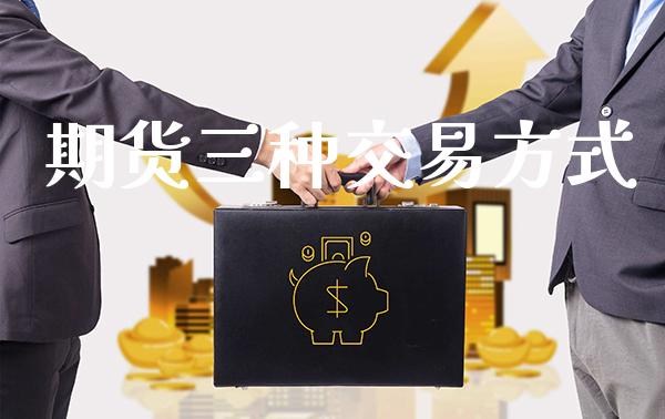 期货三种交易方式_原油期货_第1张_期货投资网 期货三种交易方式_https://www.cqckcrrc.com_原油期货_第1张