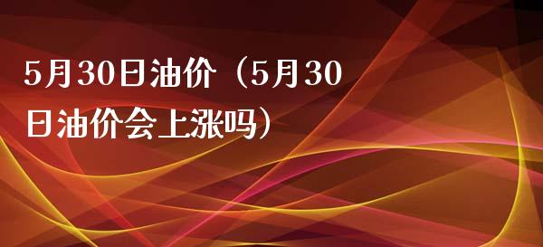 5月30日油价（5月30日油价会上涨吗）_https://www.cqckcrrc.com_黄金期货_第1张