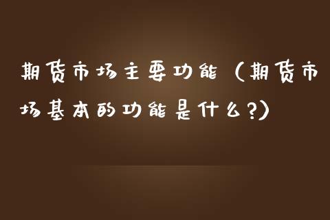 期货市场主要功能(期货市场基本的功能是什么?)_财经要闻_第1张_期货投资网 期货市场主要功能(期货市场基本的功能是什么?)_https://www.cqckcrrc.com_财经要闻_第1张