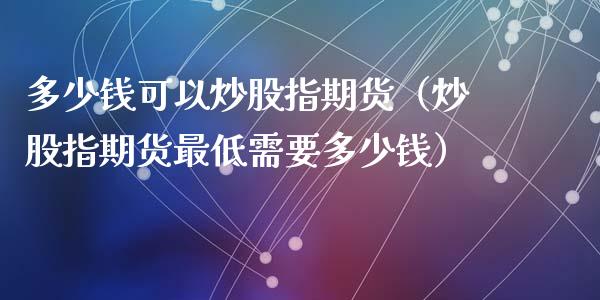 多少钱可以炒股指期货(炒股指期货最低需要多少钱)_道指直播_第1张_期货投资网 多少钱可以炒股指期货(炒股指期货最低需要多少钱)_https://www.cqckcrrc.com_道指直播_第1张