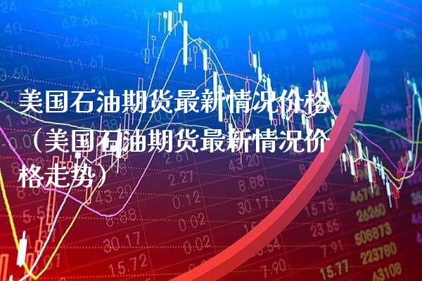 美国石油期货最新情况价格(美国石油期货最新情况价格走势)_黄金期货_第1张_期货投资网 美国石油期货最新情况价格(美国石油期货最新情况价格走势)_https://www.cqckcrrc.com_黄金期货_第1张