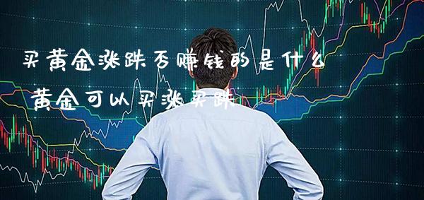 买黄金涨跌否赚钱的是什么 黄金可以买涨买跌_道指直播_第1张_期货投资网 买黄金涨跌否赚钱的是什么 黄金可以买涨买跌_https://www.cqckcrrc.com_道指直播_第1张