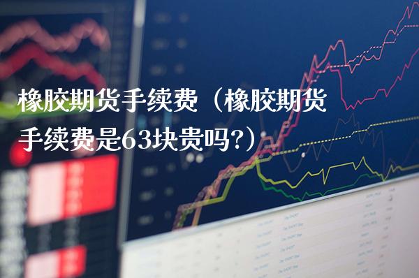 橡胶期货手续费(橡胶期货手续费是63块贵吗?)_理财品种_第1张_期货投资网 橡胶期货手续费(橡胶期货手续费是63块贵吗?)_https://www.cqckcrrc.com_理财品种_第1张