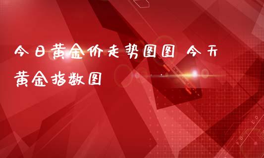 今日黄金价走势图图 今天黄金指数图_纳指直播_第1张_期货投资网 今日黄金价走势图图 今天黄金指数图_https://www.cqckcrrc.com_纳指直播_第1张