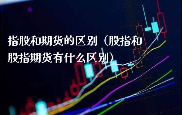 指股和期货的区别(股指和股指期货有什么区别)_股票理财_第1张_期货投资网 指股和期货的区别(股指和股指期货有什么区别)_https://www.cqckcrrc.com_股票理财_第1张