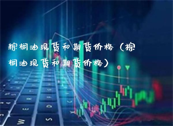 粽榈油现货和期货价格(棕榈油现货和期货价格)_财经要闻_第1张_期货投资网 粽榈油现货和期货价格(棕榈油现货和期货价格)_https://www.cqckcrrc.com_财经要闻_第1张