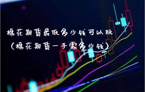 棉花期货最低多少钱可以玩（棉花期货一手需多少钱）_https://www.cqckcrrc.com_道指直播_第1张