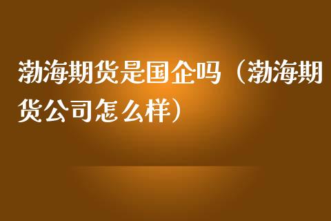 渤海期货是国企吗(渤海期货公司怎么样)_道指直播_第1张_期货投资网 渤海期货是国企吗(渤海期货公司怎么样)_https://www.cqckcrrc.com_道指直播_第1张