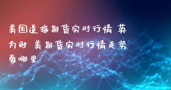 美国道指期货实时行情 英为财 美期货实时行情走势看哪里_https://www.cqckcrrc.com_道指直播_第1张