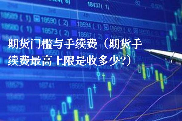 期货门槛与手续费（期货手续费最高上限是收多少?）_https://www.cqckcrrc.com_原油期货_第1张
