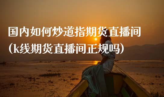 国内如何炒道指期货直播间(k线期货直播间正规吗)_原油期货_第1张_期货投资网 国内如何炒道指期货直播间(k线期货直播间正规吗)_https://www.cqckcrrc.com_原油期货_第1张