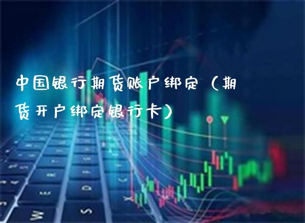 中国银行期货账户绑定（期货开户绑定***）_https://www.cqckcrrc.com_原油期货_第1张