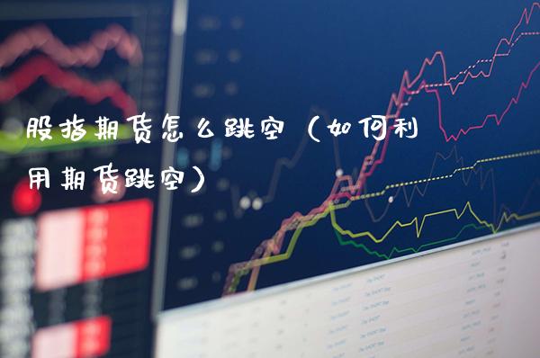 股指期货怎么跳空(如何利用期货跳空)_财经要闻_第1张_期货投资网 股指期货怎么跳空(如何利用期货跳空)_https://www.cqckcrrc.com_财经要闻_第1张