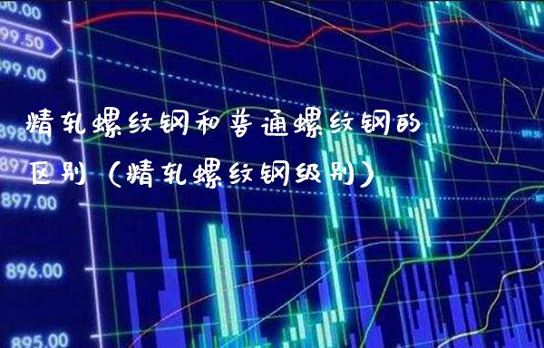 精轧螺纹钢和普通螺纹钢的区别(精轧螺纹钢级别)_道指直播_第1张_期货投资网 精轧螺纹钢和普通螺纹钢的区别(精轧螺纹钢级别)_https://www.cqckcrrc.com_道指直播_第1张