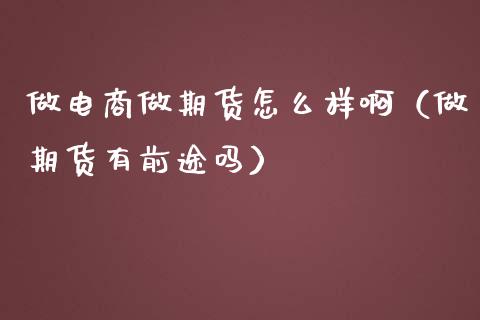 做电商做期货怎么样啊(做期货有前途吗)_国际期货_第1张_期货投资网 做电商做期货怎么样啊(做期货有前途吗)_https://www.cqckcrrc.com_国际期货_第1张