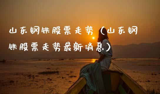 山东钢铁股票走势(山东钢铁股票走势最新消息)_原油期货_第1张_期货投资网 山东钢铁股票走势(山东钢铁股票走势最新消息)_https://www.cqckcrrc.com_原油期货_第1张