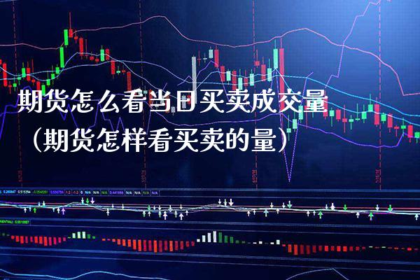 期货怎么看当日买卖成交量(期货怎样看买卖的量)_基金理财_第1张_期货投资网 期货怎么看当日买卖成交量(期货怎样看买卖的量)_https://www.cqckcrrc.com_基金理财_第1张