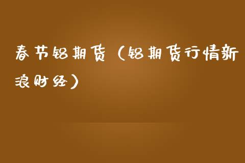 春节铝期货(铝期货行情新浪财经)_期货直播_第1张_期货投资网 春节铝期货(铝期货行情新浪财经)_https://www.cqckcrrc.com_期货直播_第1张