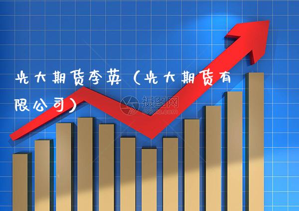 光大期货李英（光大期货有限公司）_https://www.cqckcrrc.com_股票理财_第1张